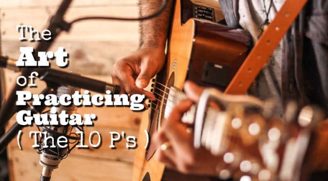 The Art of Practicing Guitar ( The 10 P’s)