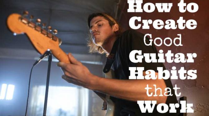 How to Create Good Guitar Habits That Work